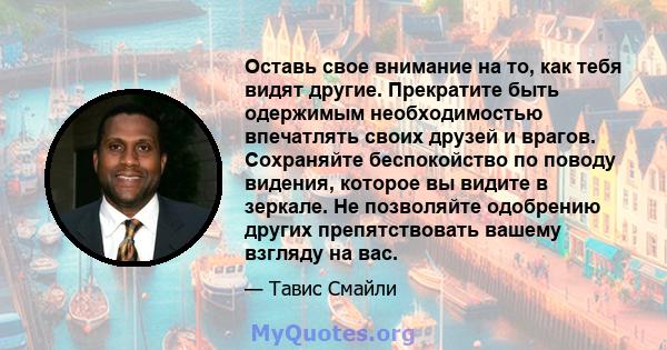 Оставь свое внимание на то, как тебя видят другие. Прекратите быть одержимым необходимостью впечатлять своих друзей и врагов. Сохраняйте беспокойство по поводу видения, которое вы видите в зеркале. Не позволяйте