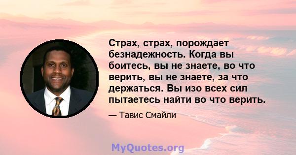 Страх, страх, порождает безнадежность. Когда вы боитесь, вы не знаете, во что верить, вы не знаете, за что держаться. Вы изо всех сил пытаетесь найти во что верить.