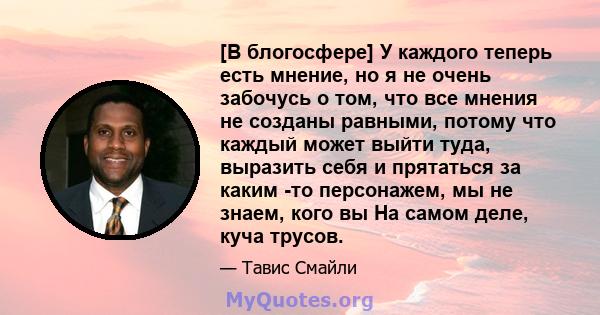 [В блогосфере] У каждого теперь есть мнение, но я не очень забочусь о том, что все мнения не созданы равными, потому что каждый может выйти туда, выразить себя и прятаться за каким -то персонажем, мы не знаем, кого вы