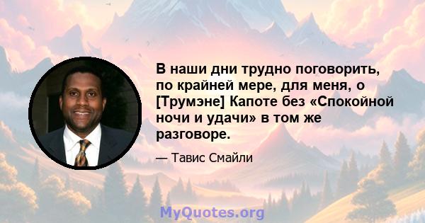 В наши дни трудно поговорить, по крайней мере, для меня, о [Трумэне] Капоте без «Спокойной ночи и удачи» в том же разговоре.