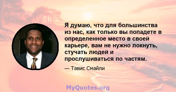 Я думаю, что для большинства из нас, как только вы попадете в определенное место в своей карьере, вам не нужно локнуть, стучать людей и прослушиваться по частям.