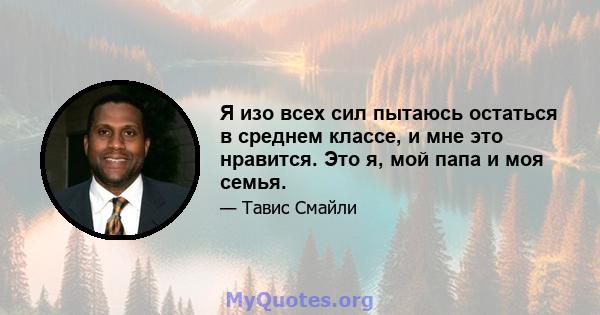 Я изо всех сил пытаюсь остаться в среднем классе, и мне это нравится. Это я, мой папа и моя семья.