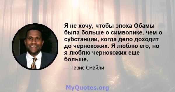 Я не хочу, чтобы эпоха Обамы была больше о символике, чем о субстанции, когда дело доходит до чернокожих. Я люблю его, но я люблю чернокожих еще больше.