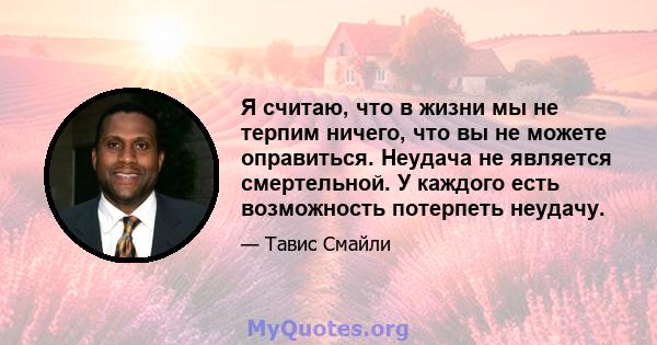 Я считаю, что в жизни мы не терпим ничего, что вы не можете оправиться. Неудача не является смертельной. У каждого есть возможность потерпеть неудачу.