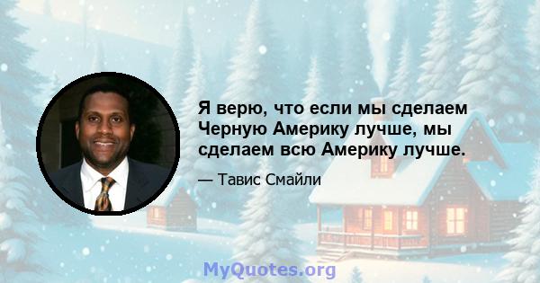 Я верю, что если мы сделаем Черную Америку лучше, мы сделаем всю Америку лучше.