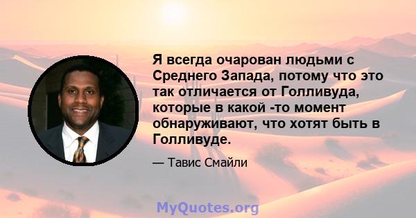 Я всегда очарован людьми с Среднего Запада, потому что это так отличается от Голливуда, которые в какой -то момент обнаруживают, что хотят быть в Голливуде.