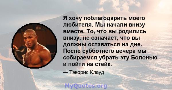 Я хочу поблагодарить моего любителя. Мы начали внизу вместе. То, что вы родились внизу, не означает, что вы должны оставаться на дне. После субботнего вечера мы собираемся убрать эту Болонью и пойти на стейк.