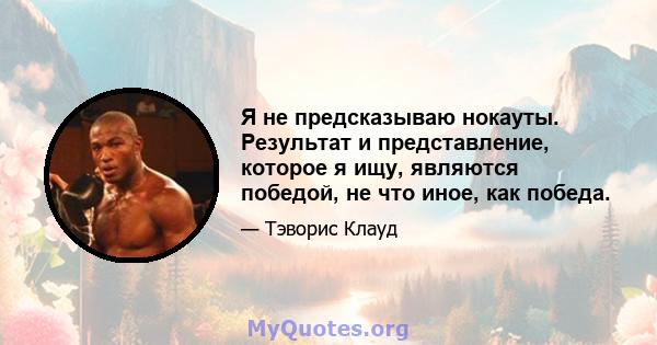 Я не предсказываю нокауты. Результат и представление, которое я ищу, являются победой, не что иное, как победа.