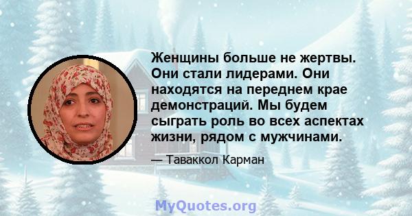 Женщины больше не жертвы. Они стали лидерами. Они находятся на переднем крае демонстраций. Мы будем сыграть роль во всех аспектах жизни, рядом с мужчинами.