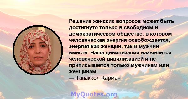 Решение женских вопросов может быть достигнуто только в свободном и демократическом обществе, в котором человеческая энергия освобождается, энергия как женщин, так и мужчин вместе. Наша цивилизация называется