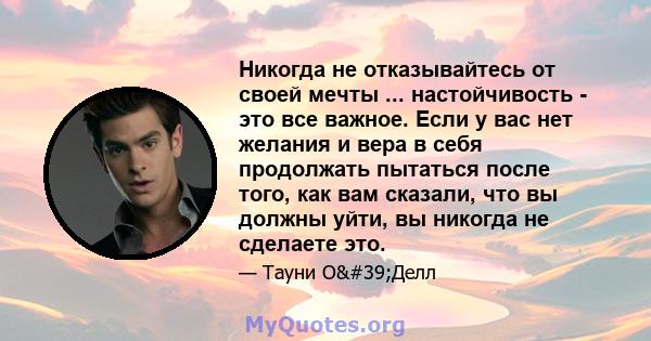 Никогда не отказывайтесь от своей мечты ... настойчивость - это все важное. Если у вас нет желания и вера в себя продолжать пытаться после того, как вам сказали, что вы должны уйти, вы никогда не сделаете это.