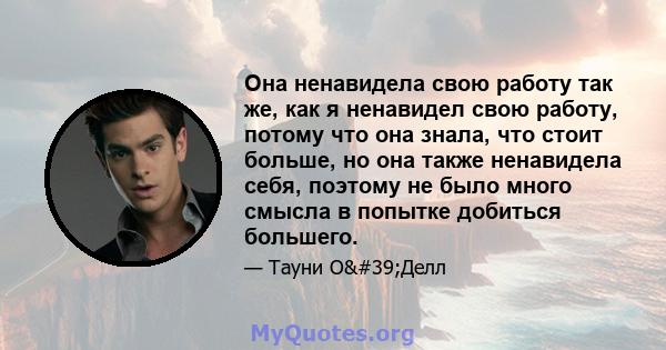 Она ненавидела свою работу так же, как я ненавидел свою работу, потому что она знала, что стоит больше, но она также ненавидела себя, поэтому не было много смысла в попытке добиться большего.