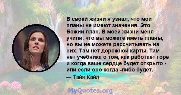 В своей жизни я узнал, что мои планы не имеют значения. Это Божий план. В моей жизни меня учили, что вы можете иметь планы, но вы не можете рассчитывать на них. Там нет дорожной карты. Там нет учебника о том, как