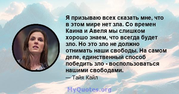 Я призываю всех сказать мне, что в этом мире нет зла. Со времен Каина и Авеля мы слишком хорошо знаем, что всегда будет зло. Но это зло не должно отнимать наши свободы. На самом деле, единственный способ победить зло -