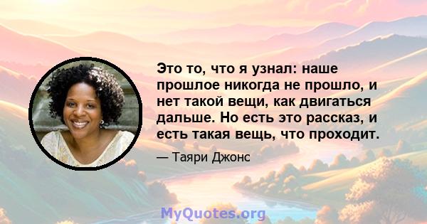 Это то, что я узнал: наше прошлое никогда не прошло, и нет такой вещи, как двигаться дальше. Но есть это рассказ, и есть такая вещь, что проходит.