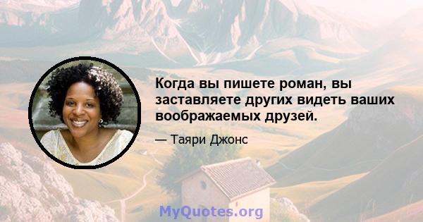 Когда вы пишете роман, вы заставляете других видеть ваших воображаемых друзей.