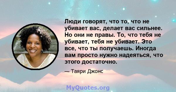 Люди говорят, что то, что не убивает вас, делает вас сильнее. Но они не правы. То, что тебя не убивает, тебя не убивает. Это все, что ты получаешь. Иногда вам просто нужно надеяться, что этого достаточно.