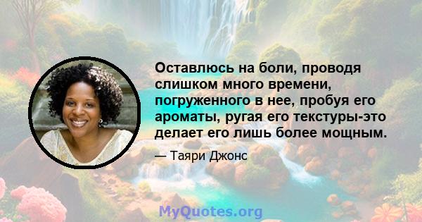 Оставлюсь на боли, проводя слишком много времени, погруженного в нее, пробуя его ароматы, ругая его текстуры-это делает его лишь более мощным.