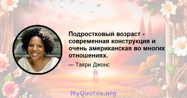 Подростковый возраст - современная конструкция и очень американская во многих отношениях.