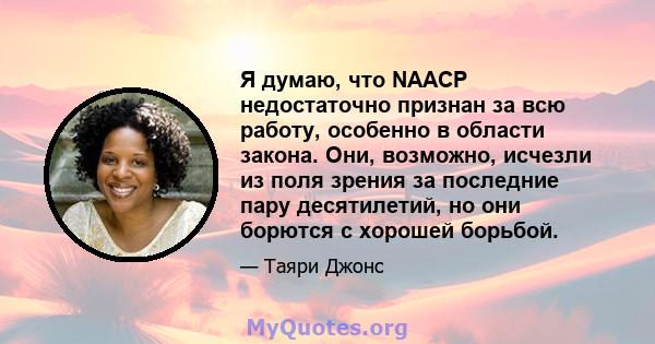 Я думаю, что NAACP недостаточно признан за всю работу, особенно в области закона. Они, возможно, исчезли из поля зрения за последние пару десятилетий, но они борются с хорошей борьбой.