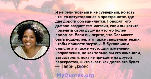 Я не религиозный и не суеверный, но есть что -то потустороннее в пространстве, где две дороги объединяются. Говорят, что дьявол создает там магазин, если вы хотите поменять свою душу на что -то более полезное. Если вы