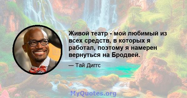 Живой театр - мой любимый из всех средств, в которых я работал, поэтому я намерен вернуться на Бродвей.