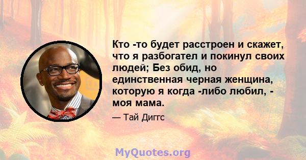 Кто -то будет расстроен и скажет, что я разбогател и покинул своих людей; Без обид, но единственная черная женщина, которую я когда -либо любил, - моя мама.