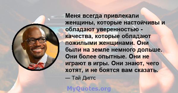 Меня всегда привлекали женщины, которые настойчивы и обладают уверенностью - качества, которые обладают пожилыми женщинами. Они были на земле немного дольше. Они более опытные. Они не играют в игры. Они знают, чего