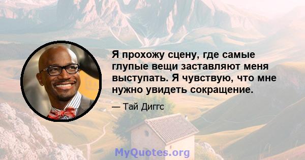 Я прохожу сцену, где самые глупые вещи заставляют меня выступать. Я чувствую, что мне нужно увидеть сокращение.