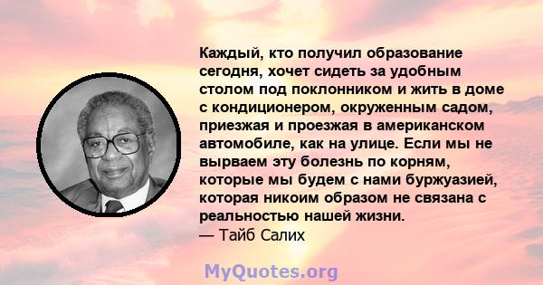 Каждый, кто получил образование сегодня, хочет сидеть за удобным столом под поклонником и жить в доме с кондиционером, окруженным садом, приезжая и проезжая в американском автомобиле, как на улице. Если мы не вырваем