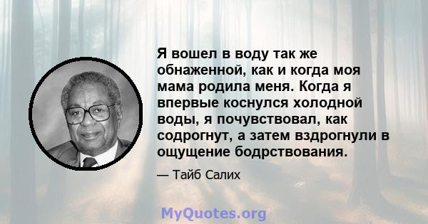 Я вошел в воду так же обнаженной, как и когда моя мама родила меня. Когда я впервые коснулся холодной воды, я почувствовал, как содрогнут, а затем вздрогнули в ощущение бодрствования.