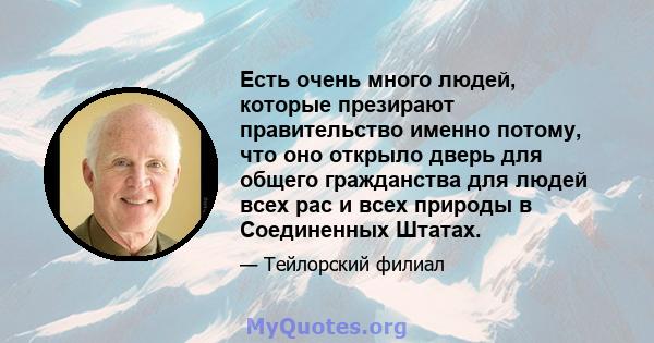 Есть очень много людей, которые презирают правительство именно потому, что оно открыло дверь для общего гражданства для людей всех рас и всех природы в Соединенных Штатах.