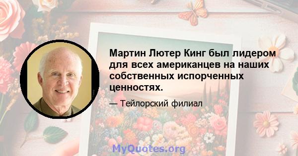 Мартин Лютер Кинг был лидером для всех американцев на наших собственных испорченных ценностях.