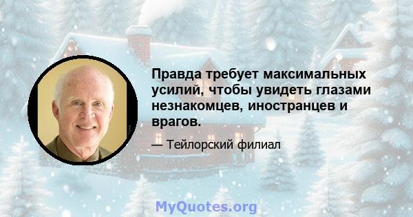 Правда требует максимальных усилий, чтобы увидеть глазами незнакомцев, иностранцев и врагов.