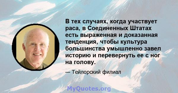 В тех случаях, когда участвует раса, в Соединенных Штатах есть выраженная и доказанная тенденция, чтобы культура большинства умышленно завел историю и перевернуть ее с ног на голову.