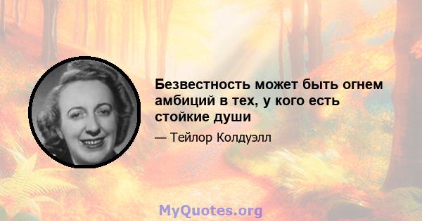 Безвестность может быть огнем амбиций в тех, у кого есть стойкие души