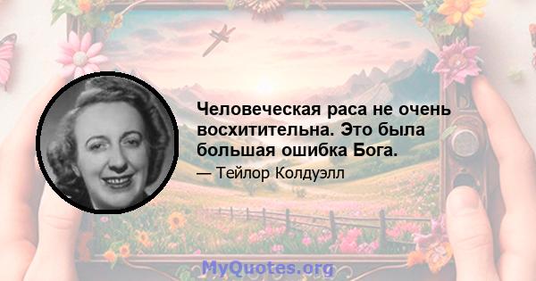 Человеческая раса не очень восхитительна. Это была большая ошибка Бога.