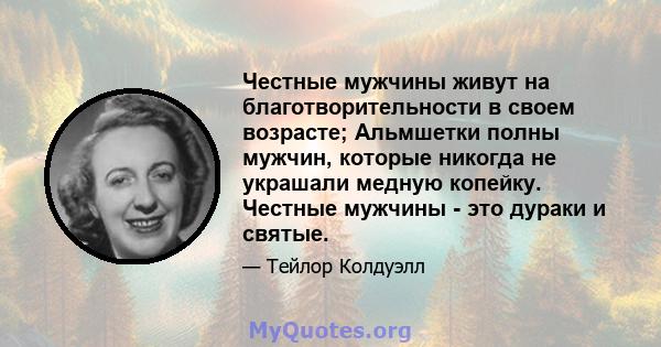 Честные мужчины живут на благотворительности в своем возрасте; Альмшетки полны мужчин, которые никогда не украшали медную копейку. Честные мужчины - это дураки и святые.