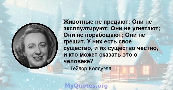 Животные не предают; Они не эксплуатируют; Они не угнетают; Они не порабощают; Они не грешит. У них есть свое существо, и их существо честно, и кто может сказать это о человеке?