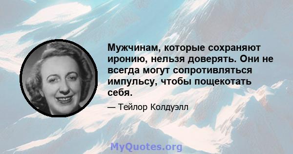 Мужчинам, которые сохраняют иронию, нельзя доверять. Они не всегда могут сопротивляться импульсу, чтобы пощекотать себя.