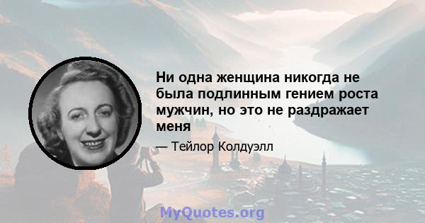 Ни одна женщина никогда не была подлинным гением роста мужчин, но это не раздражает меня