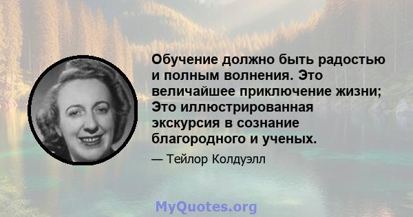 Обучение должно быть радостью и полным волнения. Это величайшее приключение жизни; Это иллюстрированная экскурсия в сознание благородного и ученых.