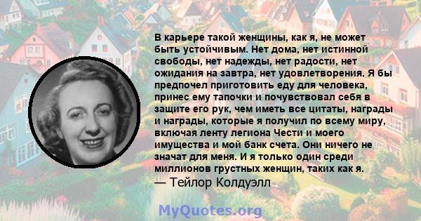 В карьере такой женщины, как я, не может быть устойчивым. Нет дома, нет истинной свободы, нет надежды, нет радости, нет ожидания на завтра, нет удовлетворения. Я бы предпочел приготовить еду для человека, принес ему