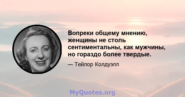 Вопреки общему мнению, женщины не столь сентиментальны, как мужчины, но гораздо более твердые.