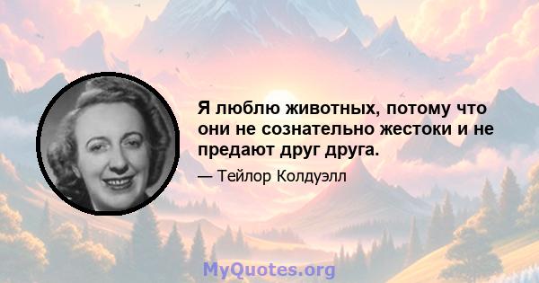 Я люблю животных, потому что они не сознательно жестоки и не предают друг друга.