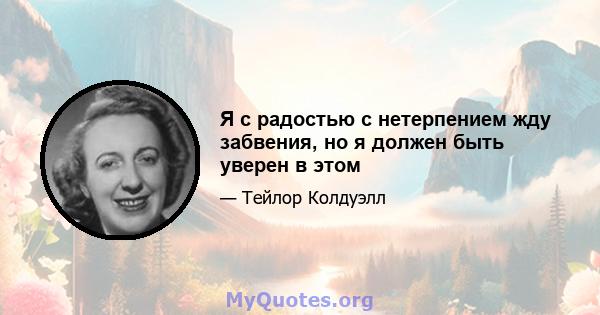 Я с радостью с нетерпением жду забвения, но я должен быть уверен в этом