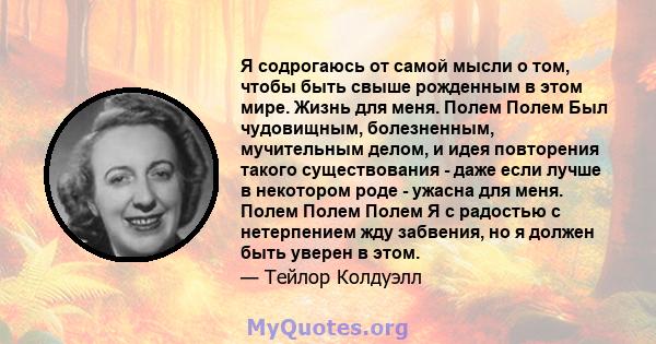 Я содрогаюсь от самой мысли о том, чтобы быть свыше рожденным в этом мире. Жизнь для меня. Полем Полем Был чудовищным, болезненным, мучительным делом, и идея повторения такого существования - даже если лучше в некотором 