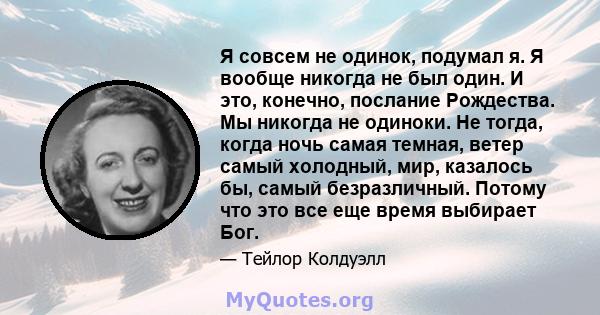 Я совсем не одинок, подумал я. Я вообще никогда не был один. И это, конечно, послание Рождества. Мы никогда не одиноки. Не тогда, когда ночь самая темная, ветер самый холодный, мир, казалось бы, самый безразличный.