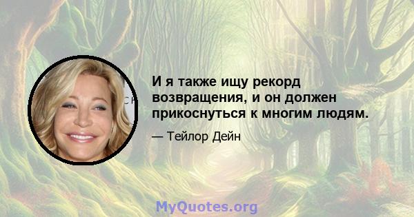 И я также ищу рекорд возвращения, и он должен прикоснуться к многим людям.