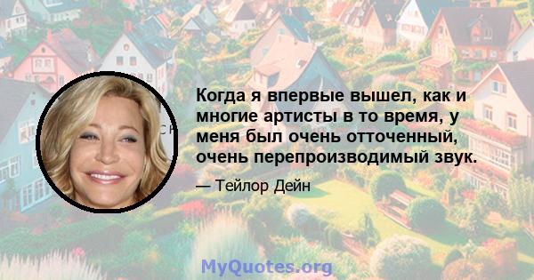 Когда я впервые вышел, как и многие артисты в то время, у меня был очень отточенный, очень перепроизводимый звук.